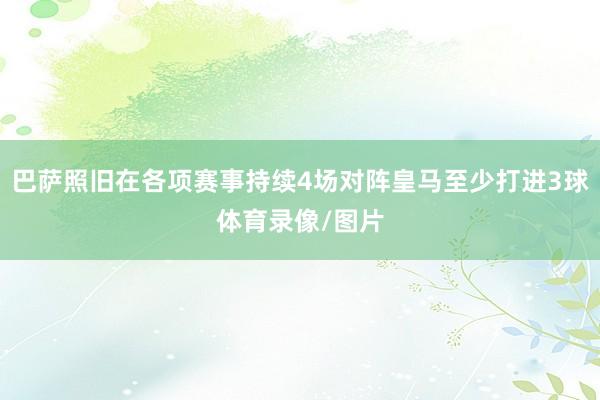 巴萨照旧在各项赛事持续4场对阵皇马至少打进3球体育录像/图片