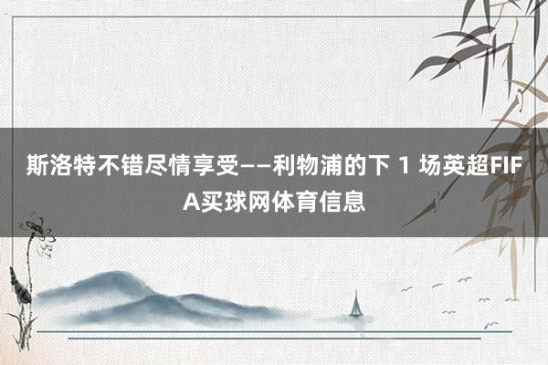 斯洛特不错尽情享受——利物浦的下 1 场英超FIFA买球网体育信息