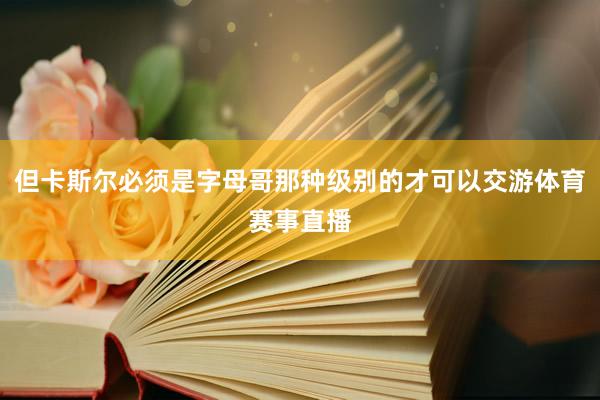 但卡斯尔必须是字母哥那种级别的才可以交游体育赛事直播