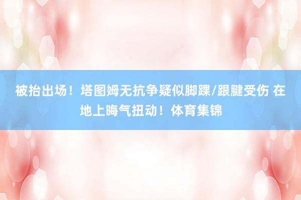 被抬出场！塔图姆无抗争疑似脚踝/跟腱受伤 在地上晦气扭动！体育集锦
