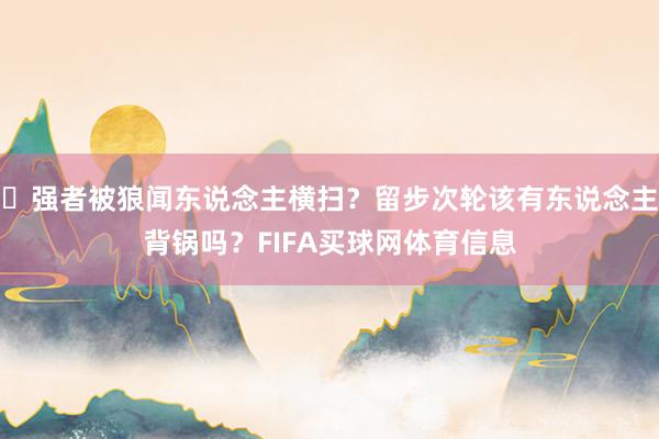 ☹强者被狼闻东说念主横扫？留步次轮该有东说念主背锅吗？FIFA买球网体育信息