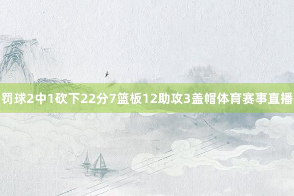 罚球2中1砍下22分7篮板12助攻3盖帽体育赛事直播