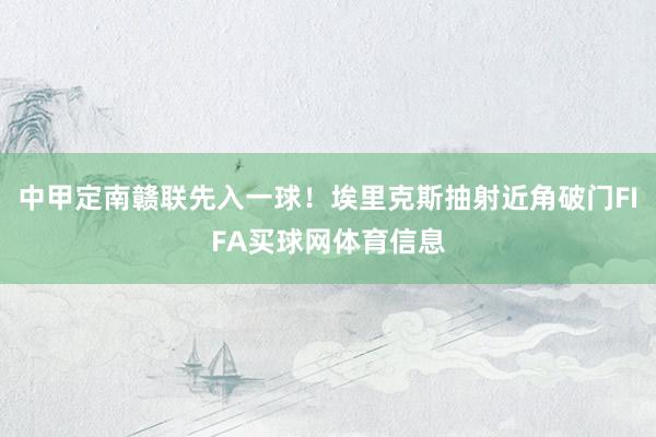 中甲定南赣联先入一球！埃里克斯抽射近角破门FIFA买球网体育信息