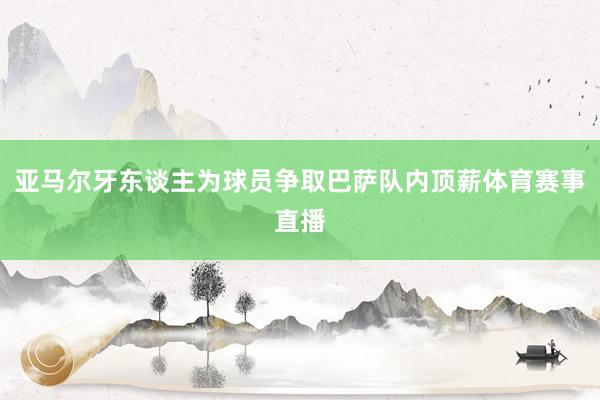亚马尔牙东谈主为球员争取巴萨队内顶薪体育赛事直播