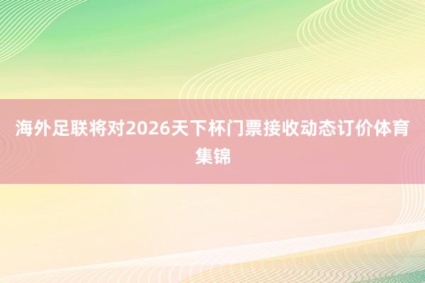 海外足联将对2026天下杯门票接收动态订价体育集锦