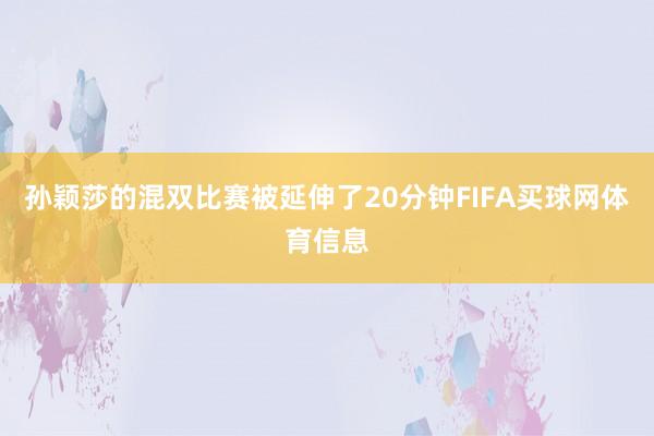 孙颖莎的混双比赛被延伸了20分钟FIFA买球网体育信息