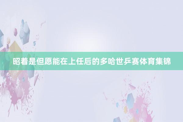 昭着是但愿能在上任后的多哈世乒赛体育集锦