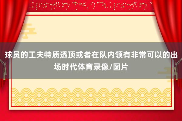 球员的工夫特质透顶或者在队内领有非常可以的出场时代体育录像/图片