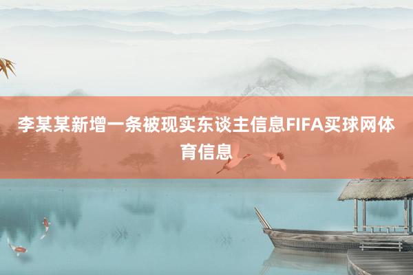 李某某新增一条被现实东谈主信息FIFA买球网体育信息