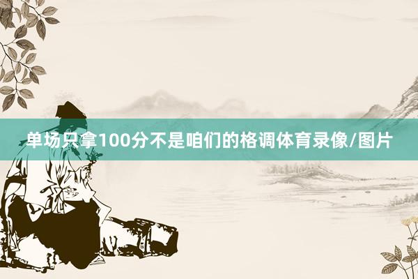 单场只拿100分不是咱们的格调体育录像/图片