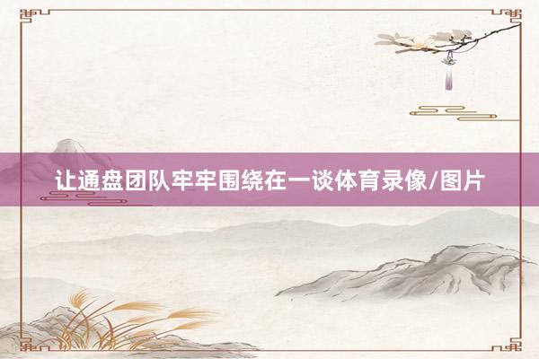 让通盘团队牢牢围绕在一谈体育录像/图片