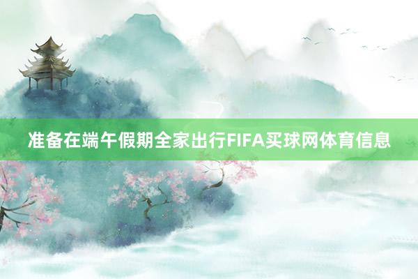 准备在端午假期全家出行FIFA买球网体育信息