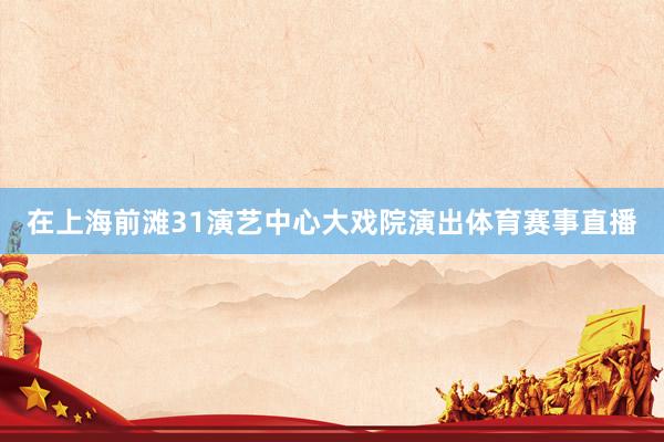 在上海前滩31演艺中心大戏院演出体育赛事直播