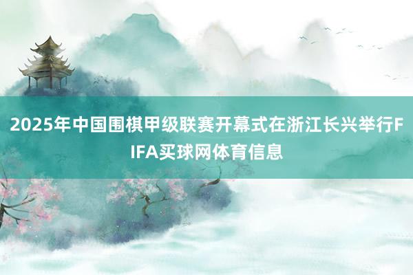 2025年中国围棋甲级联赛开幕式在浙江长兴举行FIFA买球网体育信息