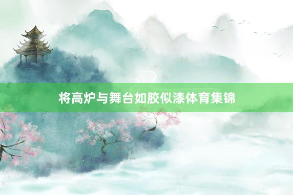 将高炉与舞台如胶似漆体育集锦