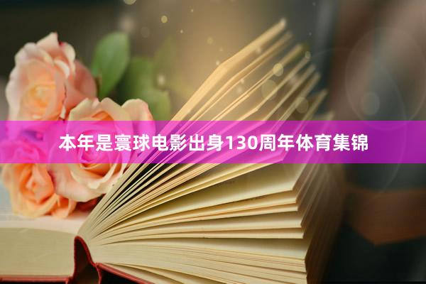 本年是寰球电影出身130周年体育集锦
