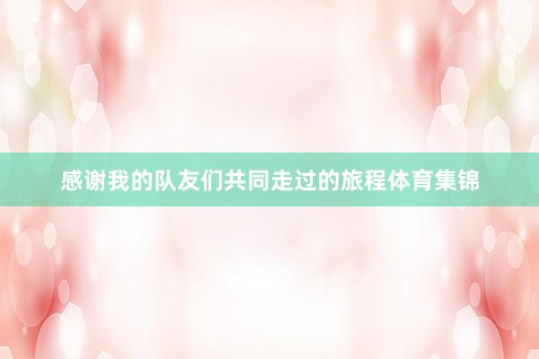 感谢我的队友们共同走过的旅程体育集锦