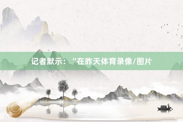 记者默示：“在昨天体育录像/图片