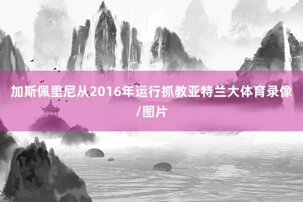 加斯佩里尼从2016年运行抓教亚特兰大体育录像/图片