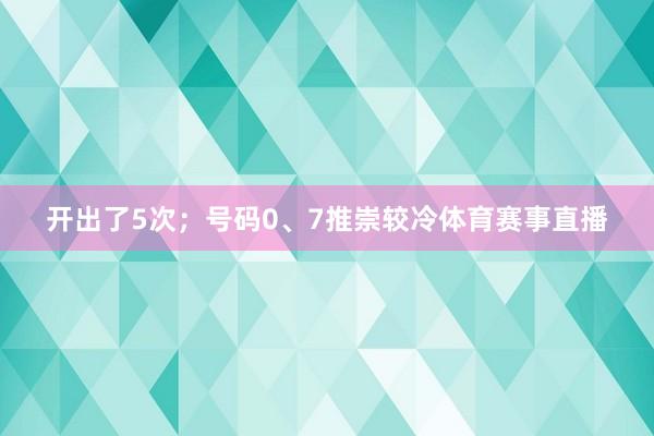 开出了5次；号码0、7推崇较冷体育赛事直播