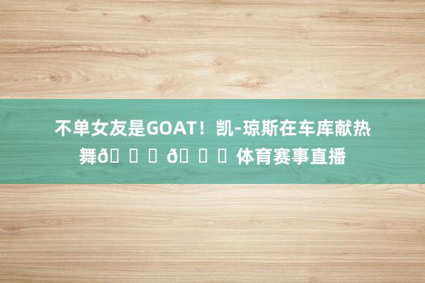 不单女友是GOAT！凯-琼斯在车库献热舞😂🐐体育赛事直播