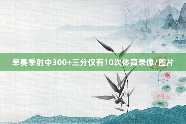 单赛季射中300+三分仅有10次体育录像/图片