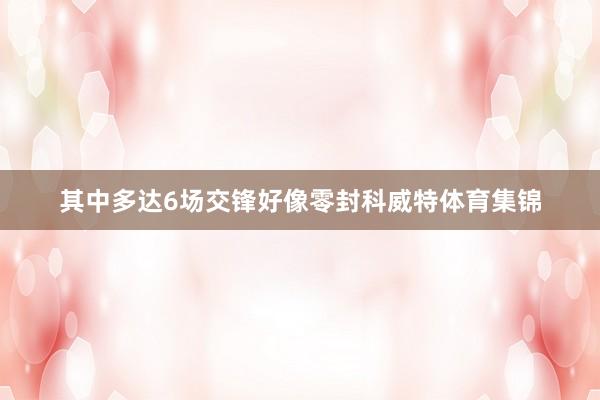 其中多达6场交锋好像零封科威特体育集锦