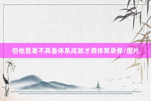 但他显著不具备体系成就才调体育录像/图片