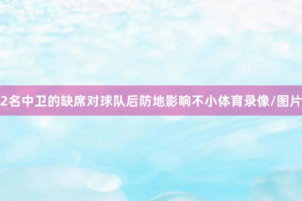 2名中卫的缺席对球队后防地影响不小体育录像/图片