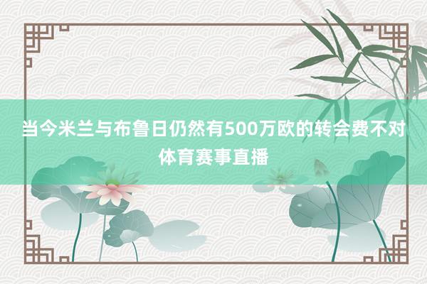 当今米兰与布鲁日仍然有500万欧的转会费不对体育赛事直播