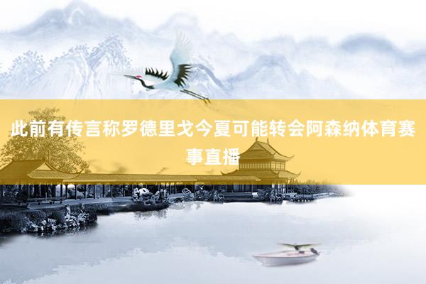 此前有传言称罗德里戈今夏可能转会阿森纳体育赛事直播
