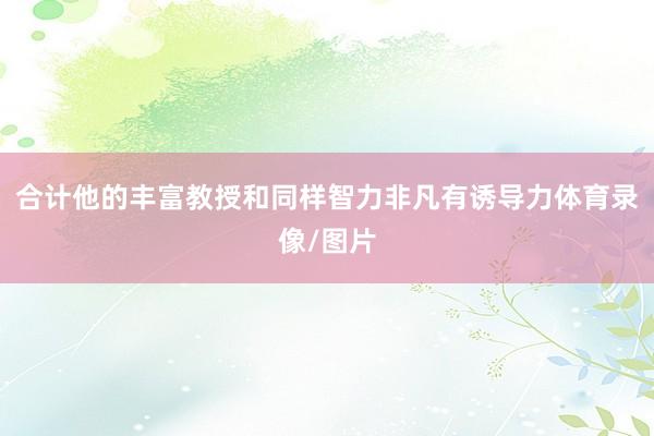 合计他的丰富教授和同样智力非凡有诱导力体育录像/图片