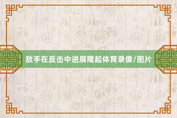 敌手在反击中进展隆起体育录像/图片