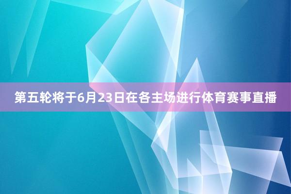 第五轮将于6月23日在各主场进行体育赛事直播
