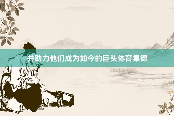 并助力他们成为如今的巨头体育集锦