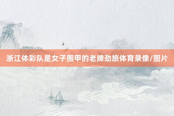浙江体彩队是女子围甲的老牌劲旅体育录像/图片