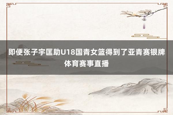 即便张子宇匡助U18国青女篮得到了亚青赛银牌体育赛事直播