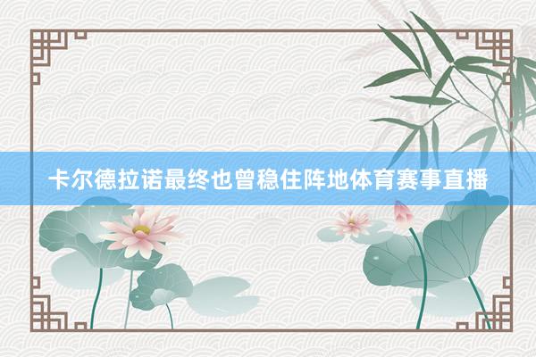 卡尔德拉诺最终也曾稳住阵地体育赛事直播