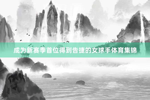 成为新赛季首位得到告捷的女球手体育集锦