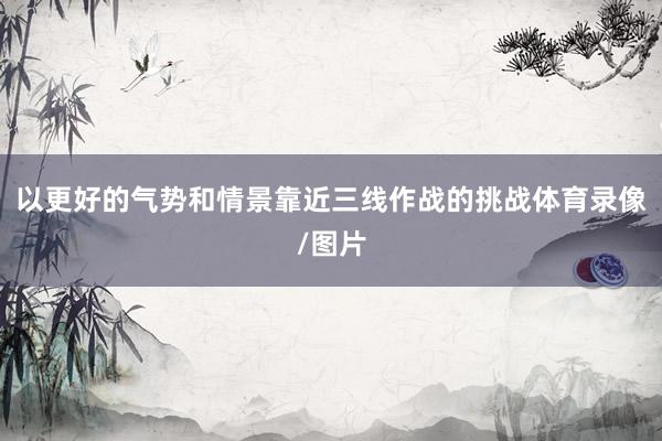 以更好的气势和情景靠近三线作战的挑战体育录像/图片