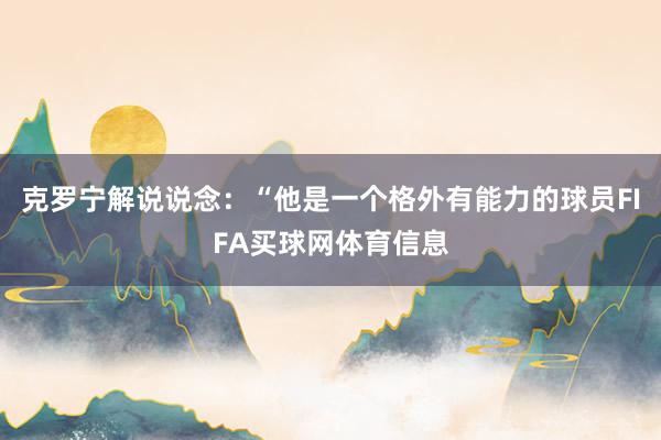 克罗宁解说说念:“他是一个格外有能力的球员FIFA买球网体育信息