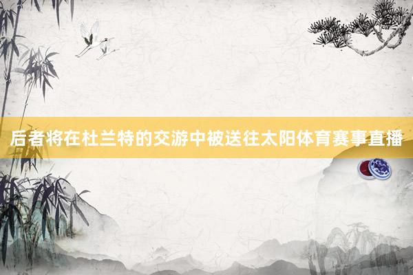 后者将在杜兰特的交游中被送往太阳体育赛事直播