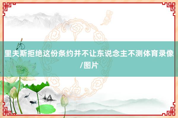里夫斯拒绝这份条约并不让东说念主不测体育录像/图片