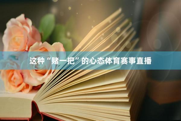 这种“赌一把”的心态体育赛事直播