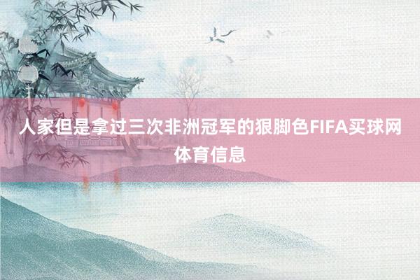 人家但是拿过三次非洲冠军的狠脚色FIFA买球网体育信息