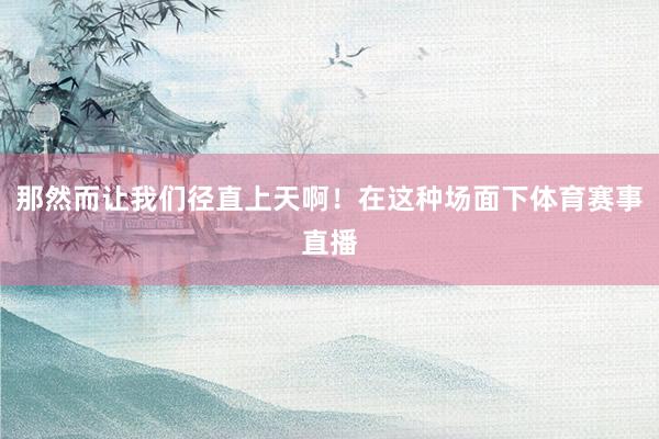 那然而让我们径直上天啊!在这种场面下体育赛事直播