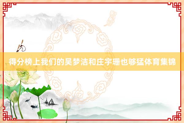得分榜上我们的吴梦洁和庄宇珊也够猛体育集锦