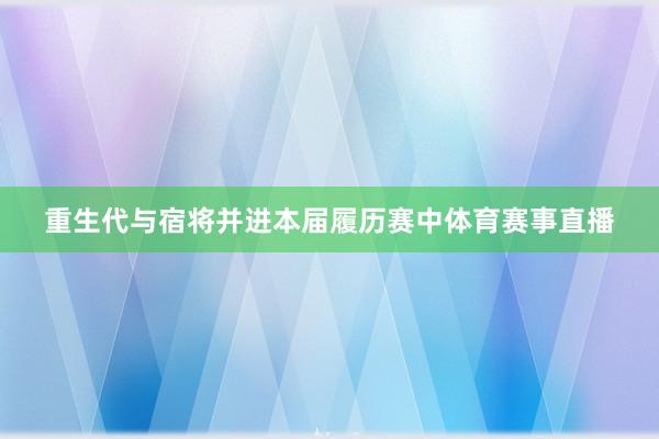 重生代与宿将并进本届履历赛中体育赛事直播