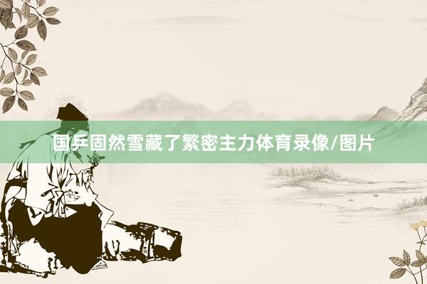 国乒固然雪藏了繁密主力体育录像/图片