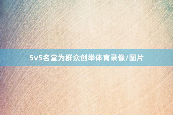 5v5名堂为群众创举体育录像/图片